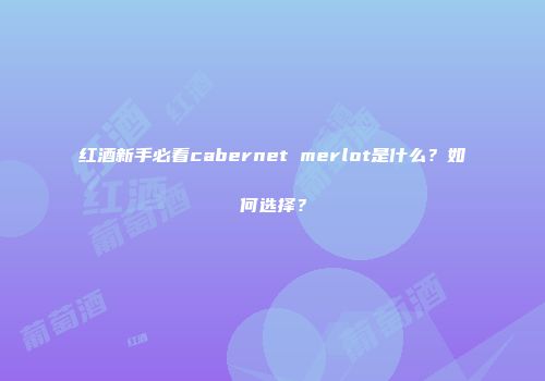 红酒新手必看cabernet merlot是什么？如何选择？