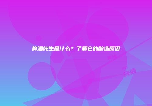 啤酒纯生是什么？了解它的酿造原因