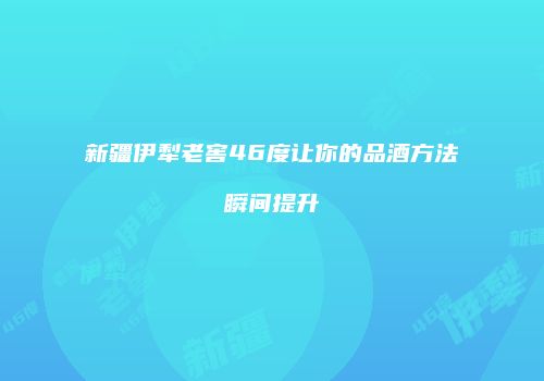 新疆伊犁老窖46度让你的品酒方法瞬间提升