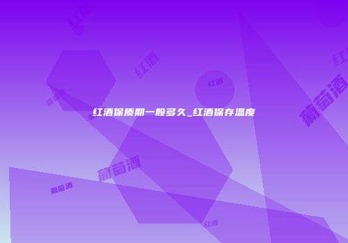 红酒保质期一般多久_红酒保存温度