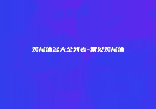 鸡尾酒名大全列表-常见鸡尾酒