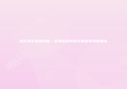 提升茅台鉴别技能：五本必读的茅台酒鉴别书籍推荐