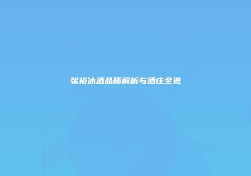张裕冰酒品质解析与酒庄全览