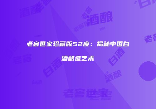 老窖世家珍藏版52度：揭秘中国白酒酿造艺术