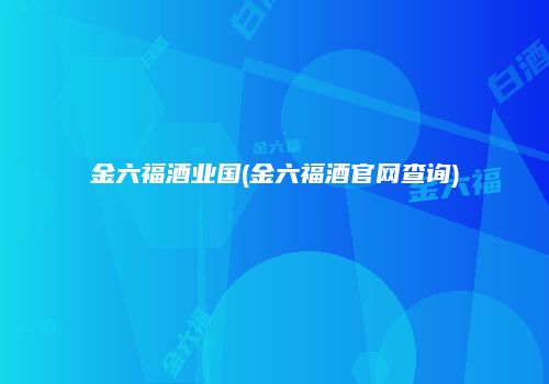 金六福酒业国(金六福酒官网查询)