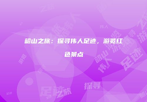 韶山之旅：探寻伟人足迹，游览红色景点