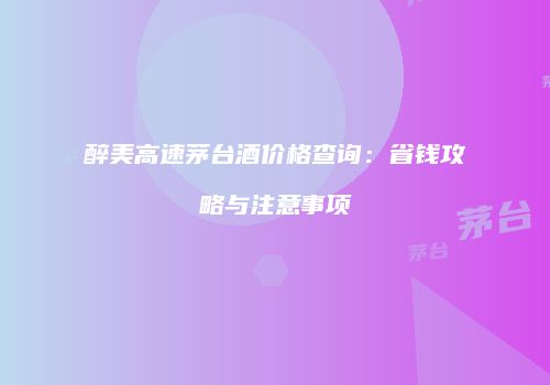 醉美高速茅台酒价格查询：省钱攻略与注意事项
