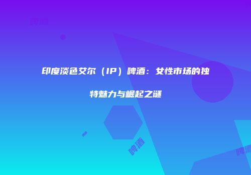 印度淡色艾尔（IP）啤酒：女性市场的独特魅力与崛起之谜