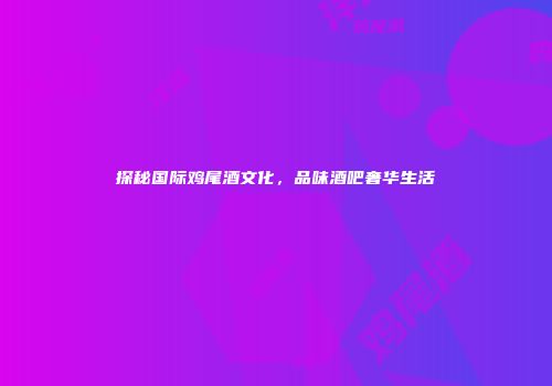 探秘国际鸡尾酒文化，品味酒吧奢华生活