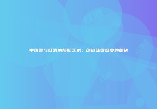 中国菜与红酒的搭配艺术：创造味觉盛宴的秘诀