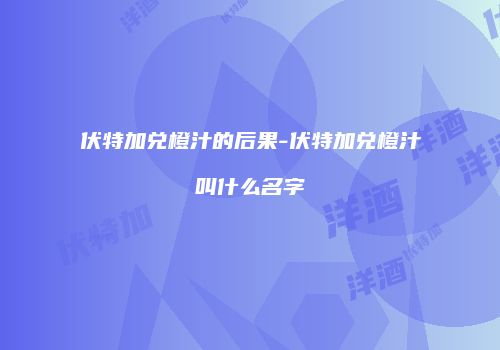 伏特加兑橙汁的后果-伏特加兑橙汁叫什么名字
