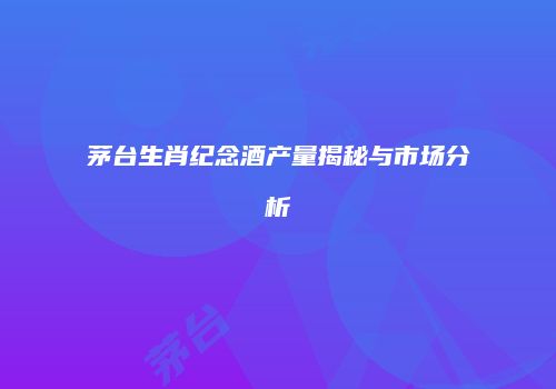 茅台生肖纪念酒产量揭秘与市场分析
