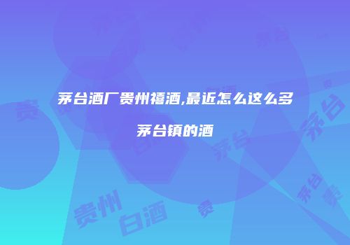 茅台酒厂贵州禧酒,最近怎么这么多茅台镇的酒