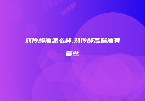 刘伶醉酒怎么样,刘伶醉高端酒有哪些