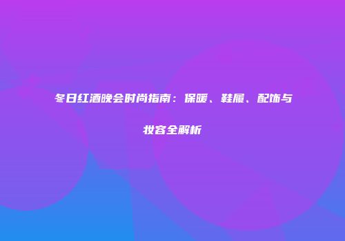 冬日红酒晚会时尚指南：保暖、鞋履、配饰与妆容全解析