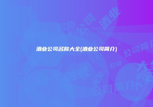 酒业公司名称大全(酒业公司简介)