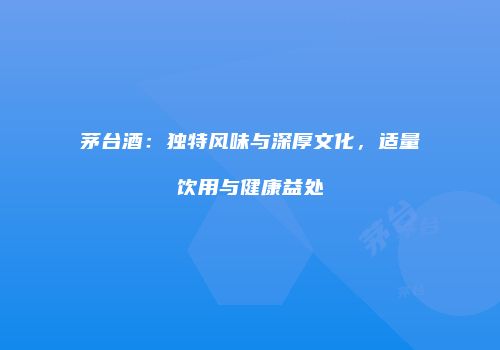 茅台酒：独特风味与深厚文化，适量饮用与健康益处