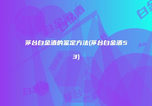 茅台白金酒的鉴定方法(茅台白金酒53)