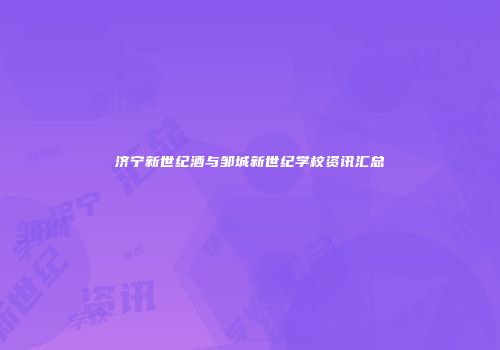 济宁新世纪酒与邹城新世纪学校资讯汇总