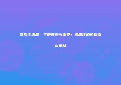 掌握饮酒量，平衡健康与享受：适量饮酒的指南与策略