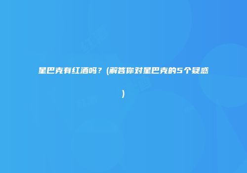 星巴克有红酒吗？(解答你对星巴克的5个疑惑)