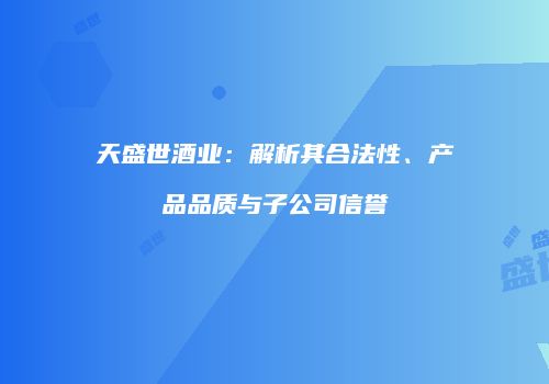 天盛世酒业：解析其合法性、产品品质与子公司信誉