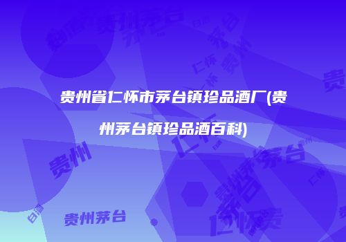 贵州省仁怀市茅台镇珍品酒厂(贵州茅台镇珍品酒百科)