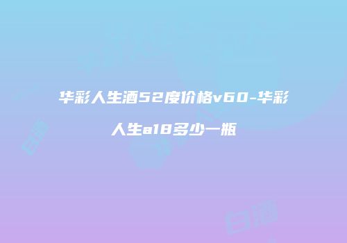 华彩人生酒52度价格v60-华彩人生a18多少一瓶