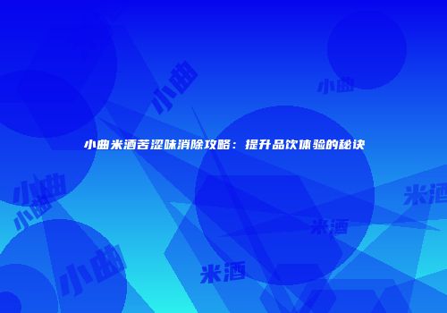 小曲米酒苦涩味消除攻略：提升品饮体验的秘诀