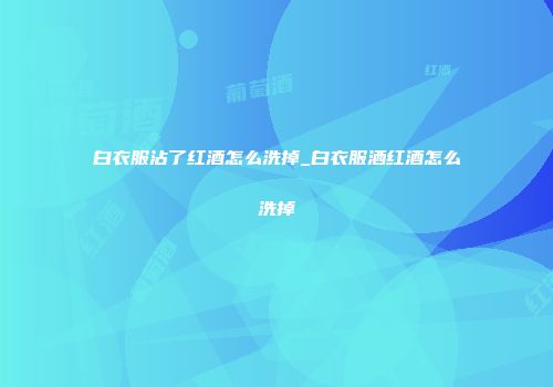 白衣服沾了红酒怎么洗掉_白衣服洒红酒怎么洗掉