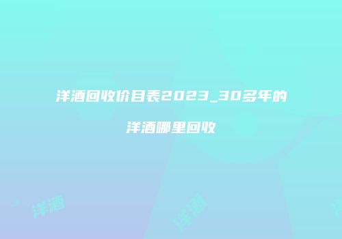 洋酒回收价目表2023_30多年的洋酒哪里回收
