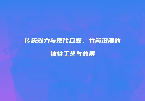 传统魅力与现代口感：竹筒泡酒的独特工艺与效果