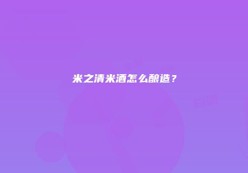米之清米酒怎么酿造？