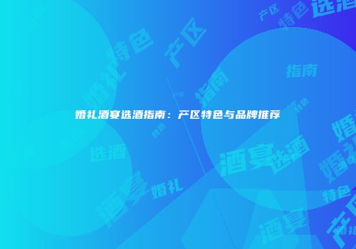 婚礼酒宴选酒指南：产区特色与品牌推荐