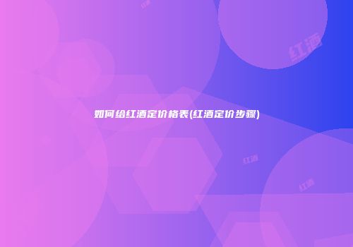 如何给红酒定价格表(红酒定价步骤)