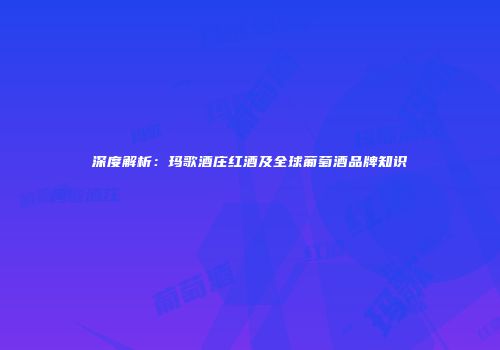深度解析：玛歌酒庄红酒及全球葡萄酒品牌知识