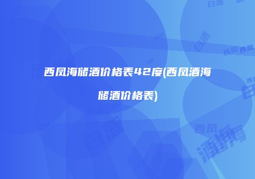 西凤海储酒价格表42度(西凤酒海储酒价格表)