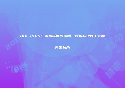 8i8 2015：市场推崇的佳酿，传统与现代工艺的完美结合