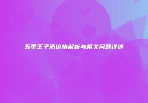 五星王子酒价格解析与相关问题详述