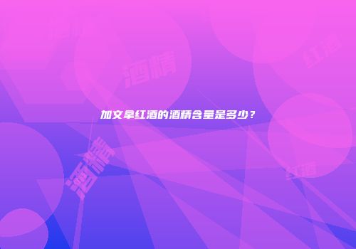加文拿红酒的酒精含量是多少？