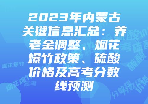 2023年内蒙古关键信息汇总：养老金调整、烟花爆竹政策、硫酸价格及高考分数线预测