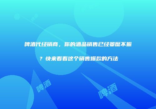 啤酒代经销商，你的酒品销售已经萎靡不振？快来看看这个销售爆款的方法