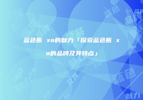 蓝色瓶 xo的魅力「探索蓝色瓶 xo的品牌及其特点」