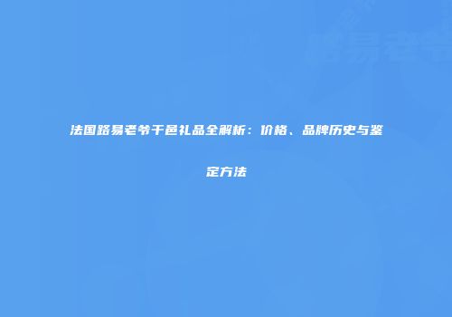 法国路易老爷干邑礼品全解析：价格、品牌历史与鉴定方法