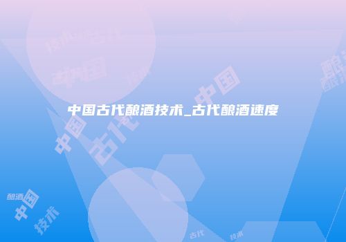 中国古代酿酒技术_古代酿酒速度