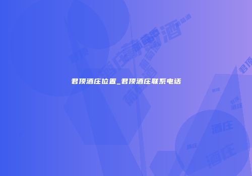 君顶酒庄位置_君顶酒庄联系电话