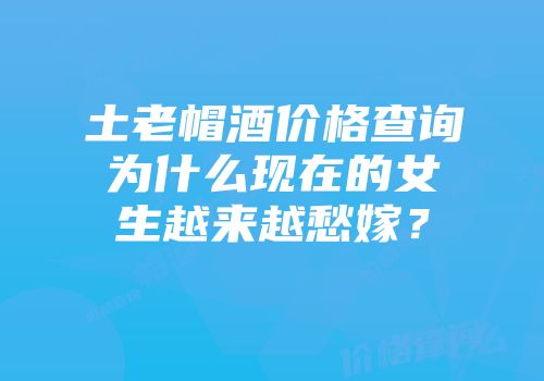 土老帽酒价格查询为什么现在的女生越来越愁嫁？