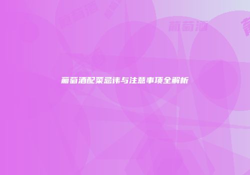 葡萄酒配菜忌讳与注意事项全解析