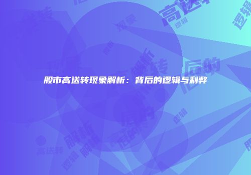 股市高送转现象解析：背后的逻辑与利弊