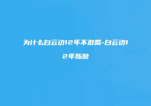为什么白云边12年不敢喝-白云边12年陈酿